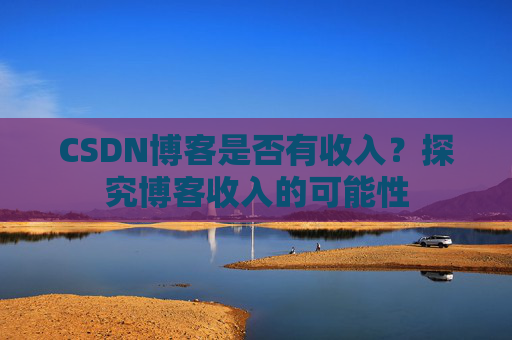CSDN博客是否有收入？探究博客收入的可能性